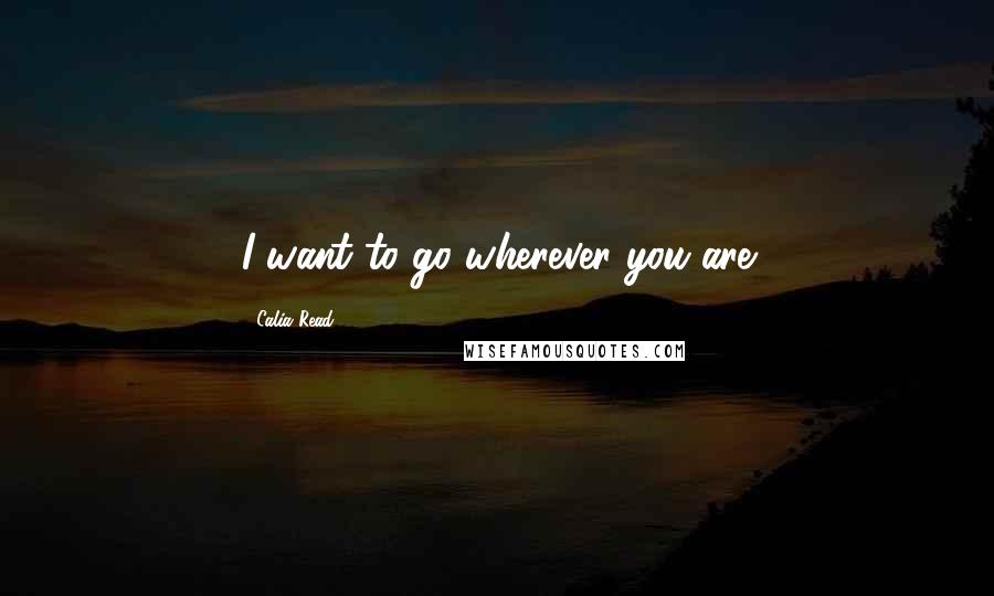 Calia Read Quotes: I want to go wherever you are