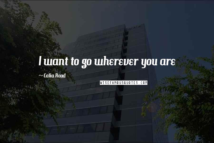 Calia Read Quotes: I want to go wherever you are