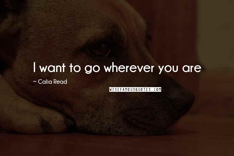 Calia Read Quotes: I want to go wherever you are