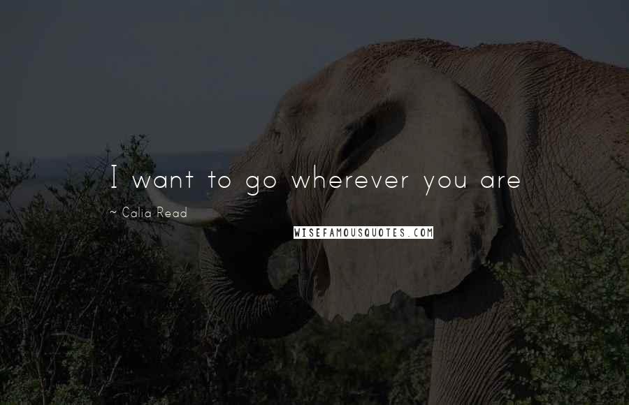 Calia Read Quotes: I want to go wherever you are