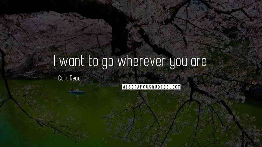 Calia Read Quotes: I want to go wherever you are