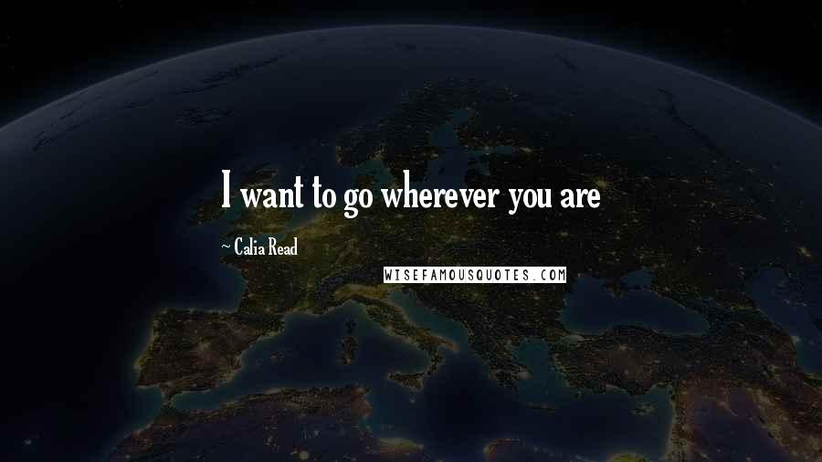 Calia Read Quotes: I want to go wherever you are