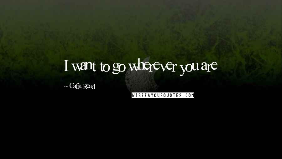 Calia Read Quotes: I want to go wherever you are