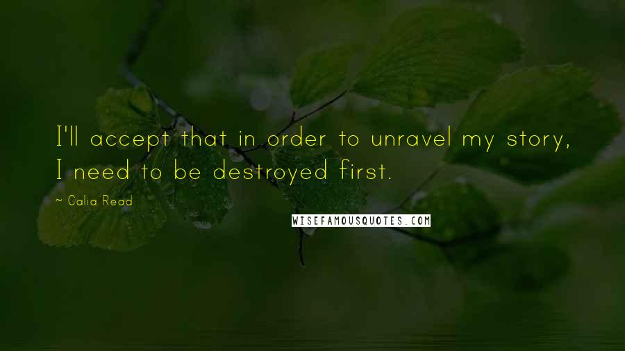 Calia Read Quotes: I'll accept that in order to unravel my story, I need to be destroyed first.