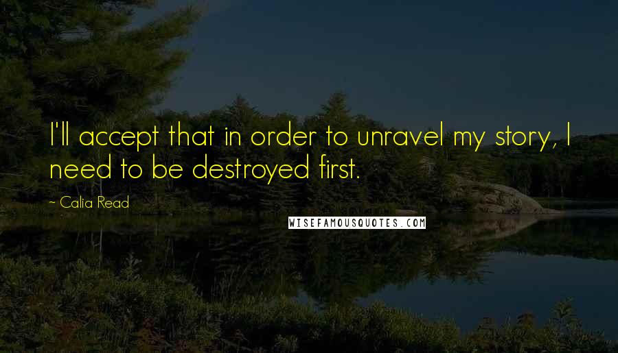 Calia Read Quotes: I'll accept that in order to unravel my story, I need to be destroyed first.