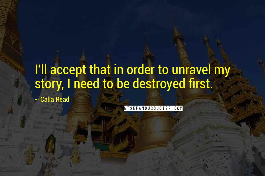 Calia Read Quotes: I'll accept that in order to unravel my story, I need to be destroyed first.