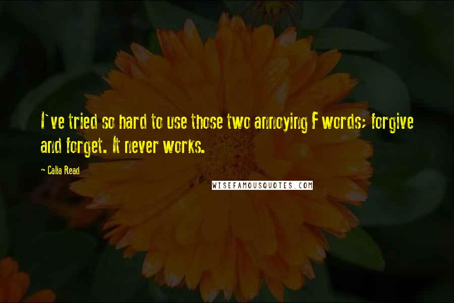 Calia Read Quotes: I've tried so hard to use those two annoying F words; forgive and forget. It never works.
