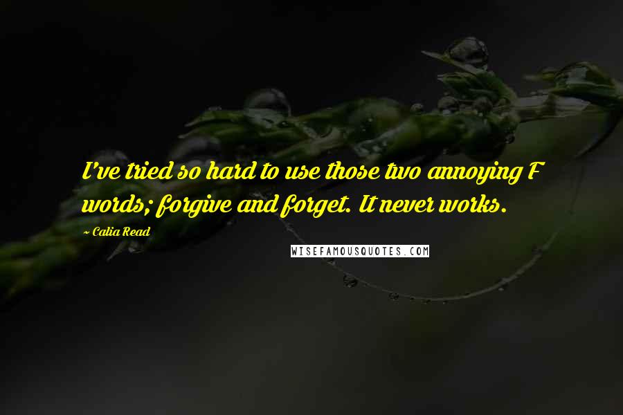 Calia Read Quotes: I've tried so hard to use those two annoying F words; forgive and forget. It never works.