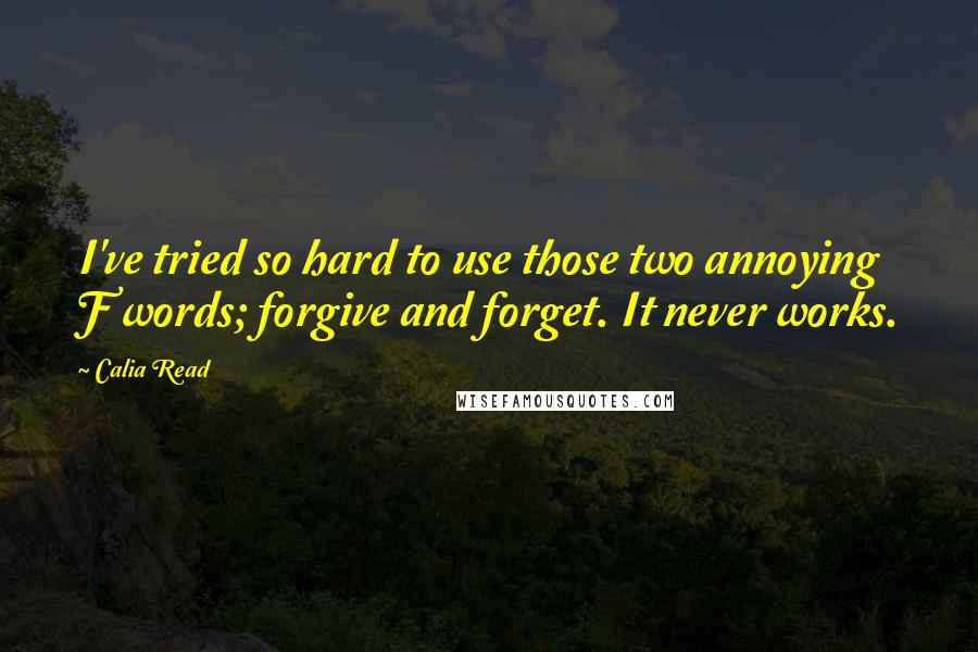Calia Read Quotes: I've tried so hard to use those two annoying F words; forgive and forget. It never works.