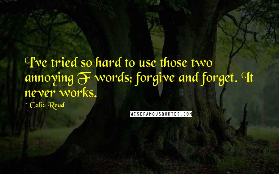 Calia Read Quotes: I've tried so hard to use those two annoying F words; forgive and forget. It never works.