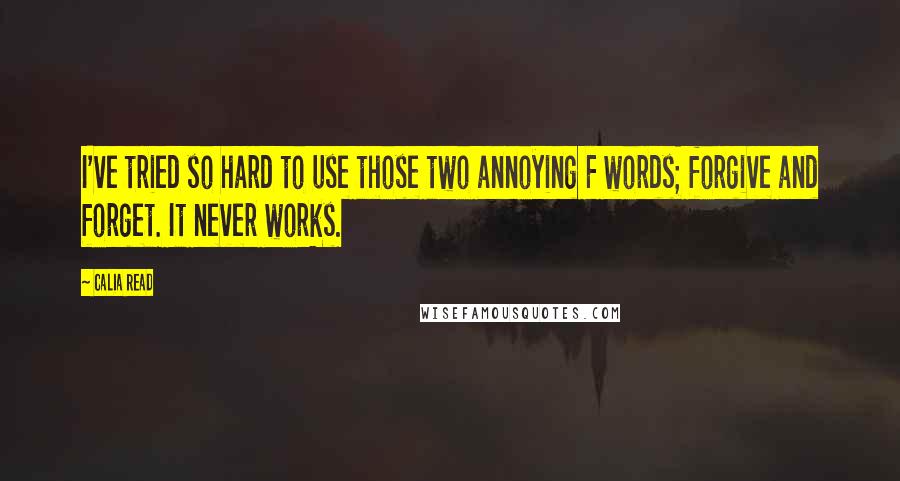 Calia Read Quotes: I've tried so hard to use those two annoying F words; forgive and forget. It never works.