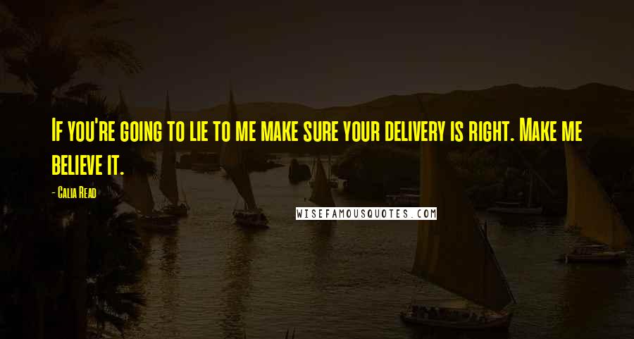 Calia Read Quotes: If you're going to lie to me make sure your delivery is right. Make me believe it.