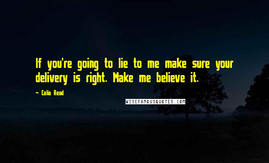 Calia Read Quotes: If you're going to lie to me make sure your delivery is right. Make me believe it.