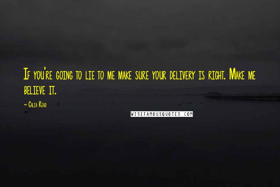 Calia Read Quotes: If you're going to lie to me make sure your delivery is right. Make me believe it.