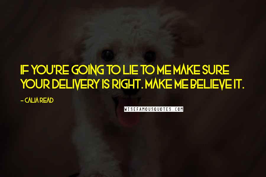 Calia Read Quotes: If you're going to lie to me make sure your delivery is right. Make me believe it.