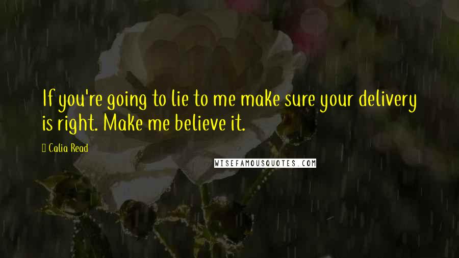 Calia Read Quotes: If you're going to lie to me make sure your delivery is right. Make me believe it.