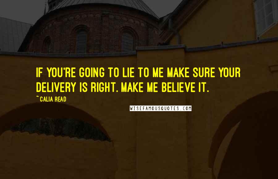 Calia Read Quotes: If you're going to lie to me make sure your delivery is right. Make me believe it.