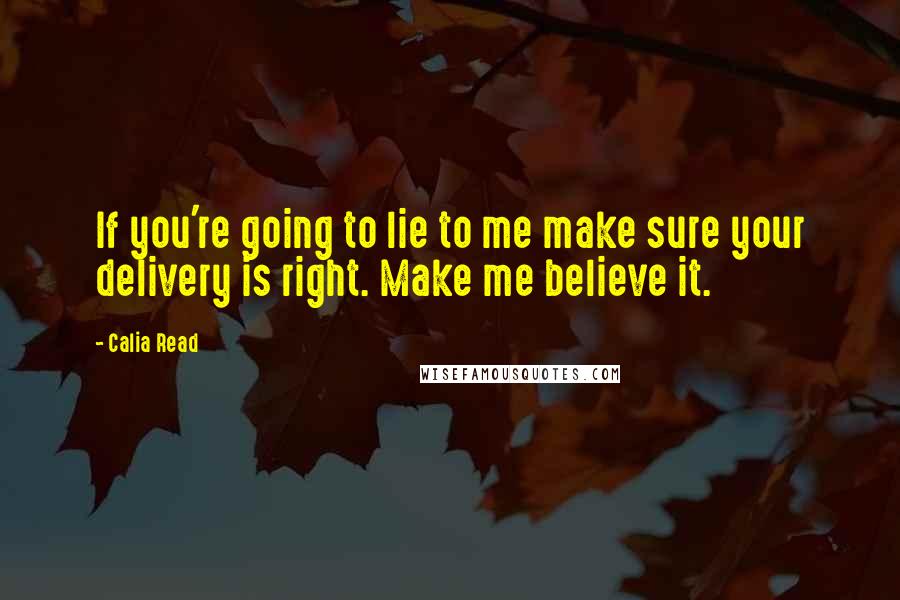 Calia Read Quotes: If you're going to lie to me make sure your delivery is right. Make me believe it.