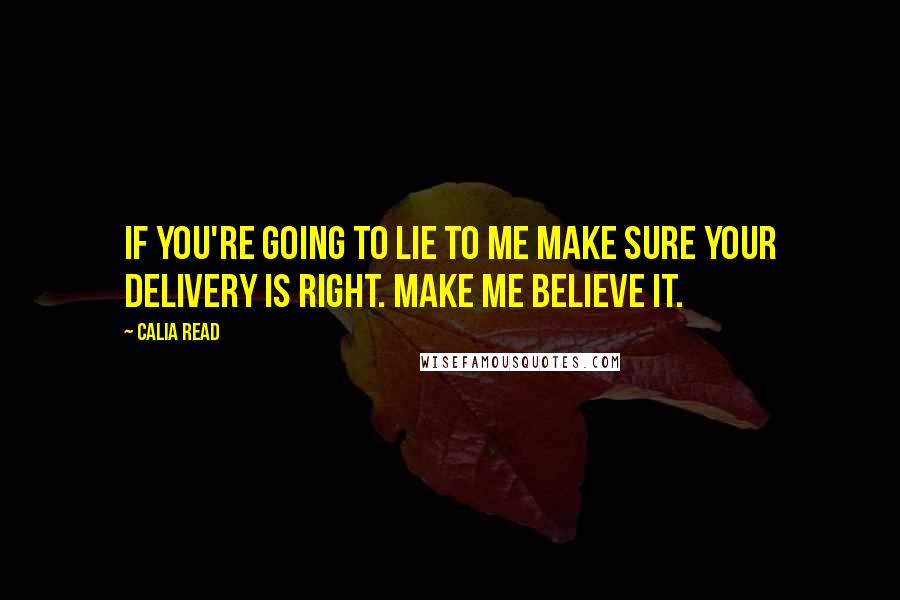 Calia Read Quotes: If you're going to lie to me make sure your delivery is right. Make me believe it.