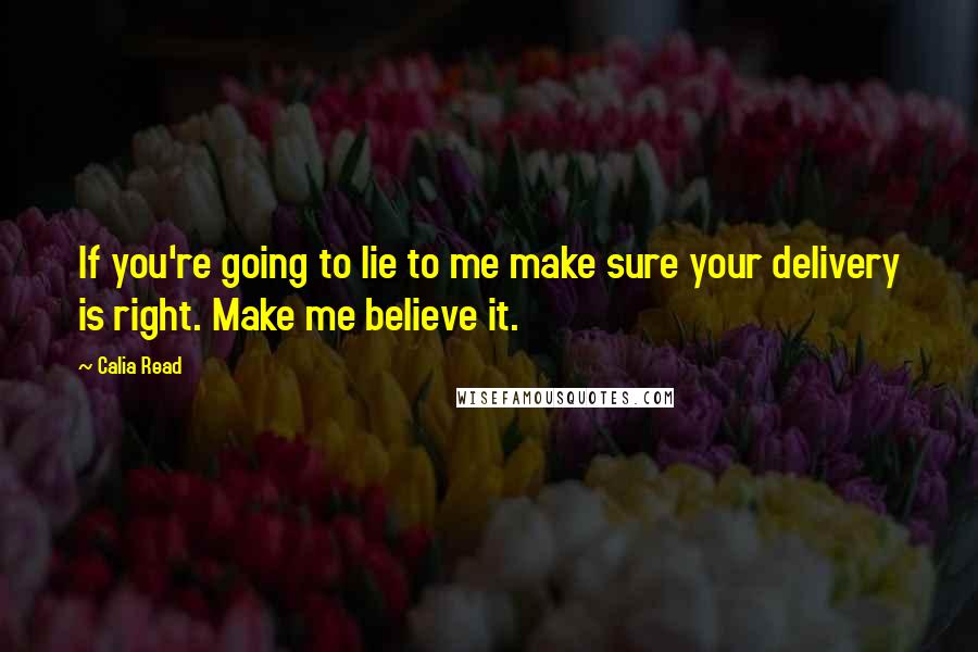 Calia Read Quotes: If you're going to lie to me make sure your delivery is right. Make me believe it.