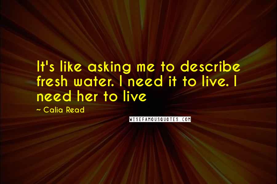 Calia Read Quotes: It's like asking me to describe fresh water. I need it to live. I need her to live