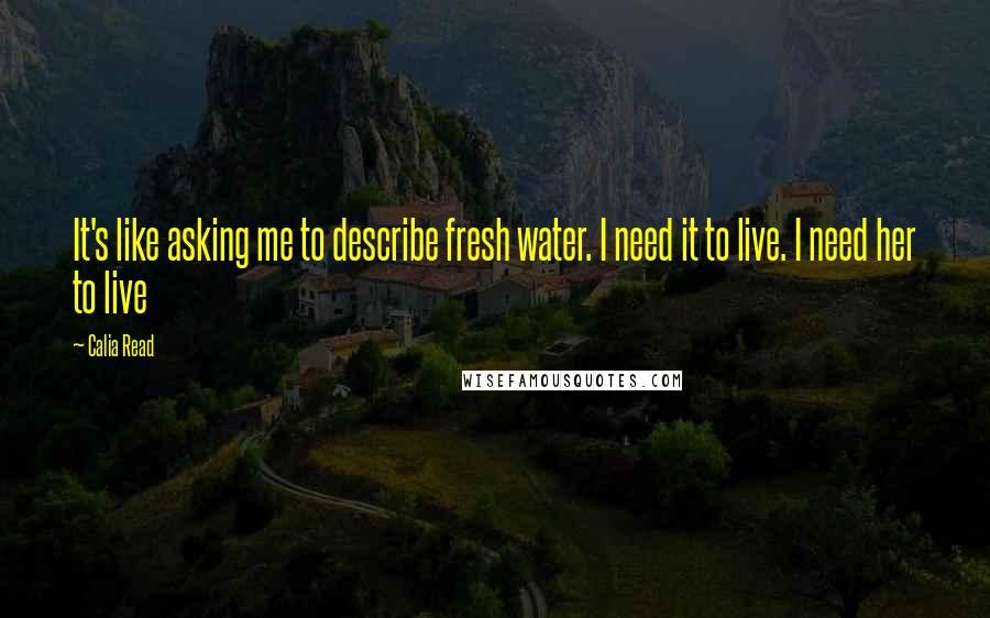 Calia Read Quotes: It's like asking me to describe fresh water. I need it to live. I need her to live