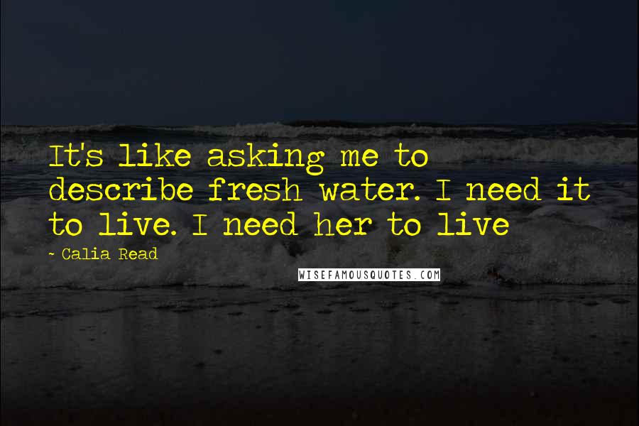 Calia Read Quotes: It's like asking me to describe fresh water. I need it to live. I need her to live