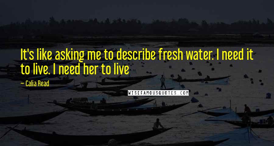 Calia Read Quotes: It's like asking me to describe fresh water. I need it to live. I need her to live
