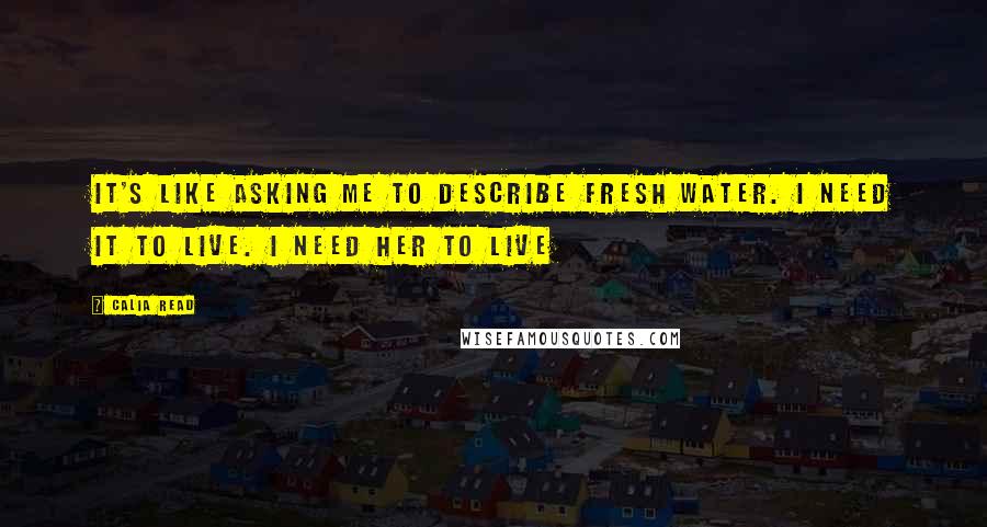 Calia Read Quotes: It's like asking me to describe fresh water. I need it to live. I need her to live