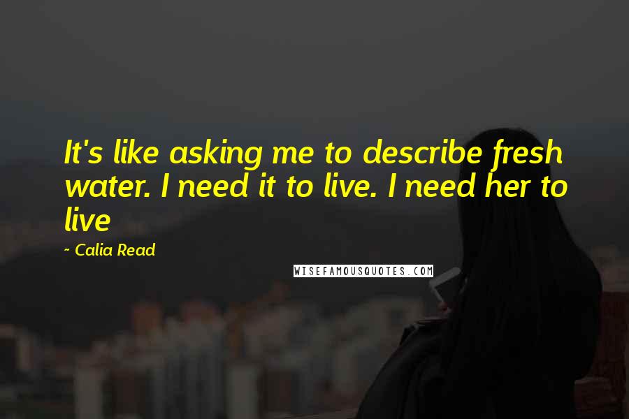 Calia Read Quotes: It's like asking me to describe fresh water. I need it to live. I need her to live