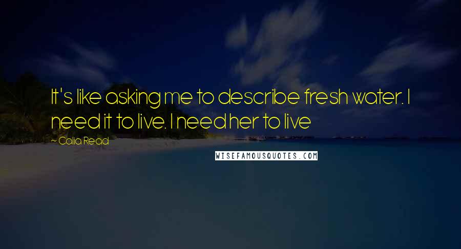 Calia Read Quotes: It's like asking me to describe fresh water. I need it to live. I need her to live