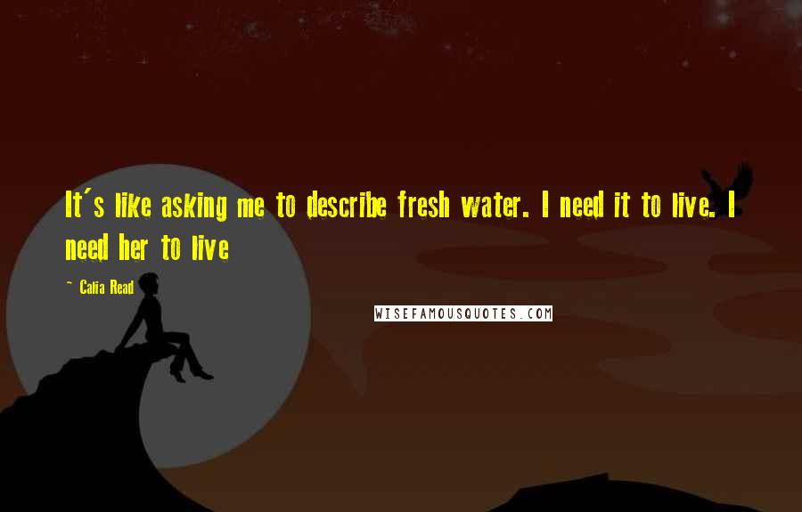 Calia Read Quotes: It's like asking me to describe fresh water. I need it to live. I need her to live