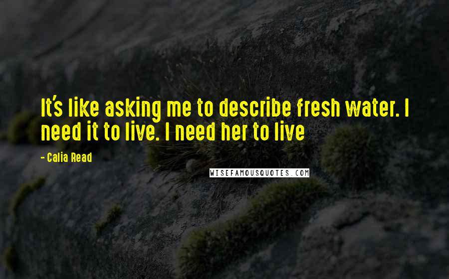 Calia Read Quotes: It's like asking me to describe fresh water. I need it to live. I need her to live