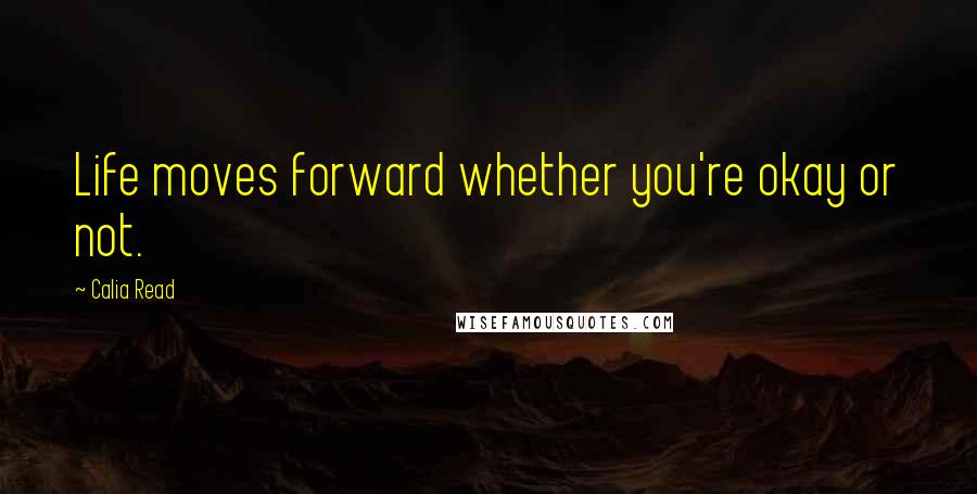 Calia Read Quotes: Life moves forward whether you're okay or not.