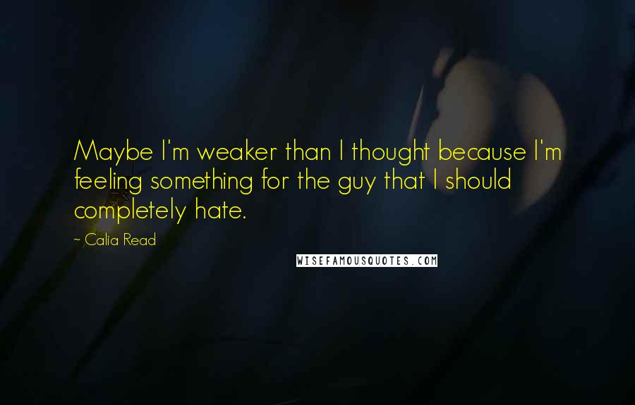 Calia Read Quotes: Maybe I'm weaker than I thought because I'm feeling something for the guy that I should completely hate.