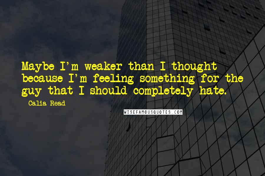 Calia Read Quotes: Maybe I'm weaker than I thought because I'm feeling something for the guy that I should completely hate.