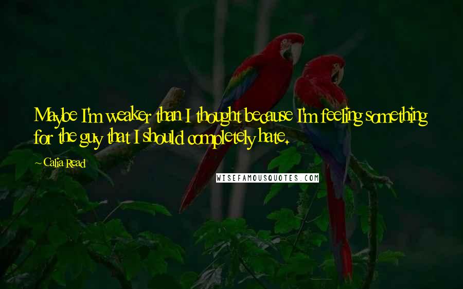 Calia Read Quotes: Maybe I'm weaker than I thought because I'm feeling something for the guy that I should completely hate.