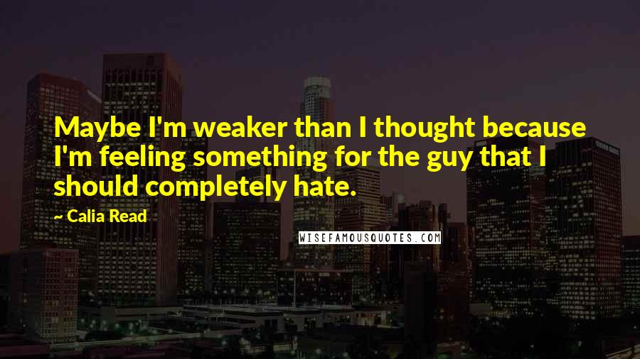 Calia Read Quotes: Maybe I'm weaker than I thought because I'm feeling something for the guy that I should completely hate.