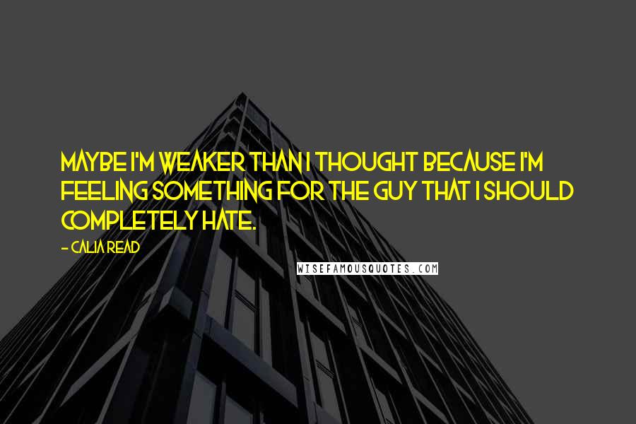 Calia Read Quotes: Maybe I'm weaker than I thought because I'm feeling something for the guy that I should completely hate.