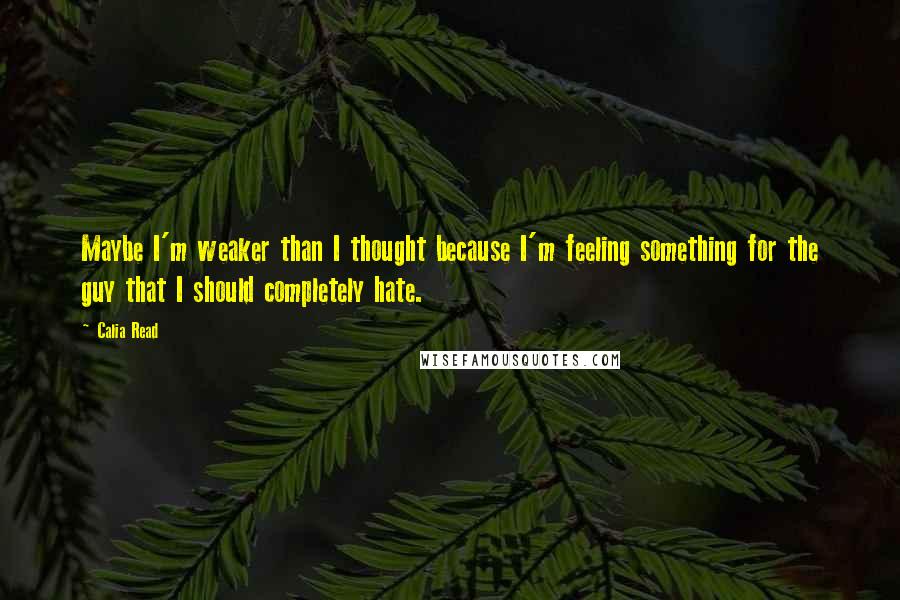 Calia Read Quotes: Maybe I'm weaker than I thought because I'm feeling something for the guy that I should completely hate.