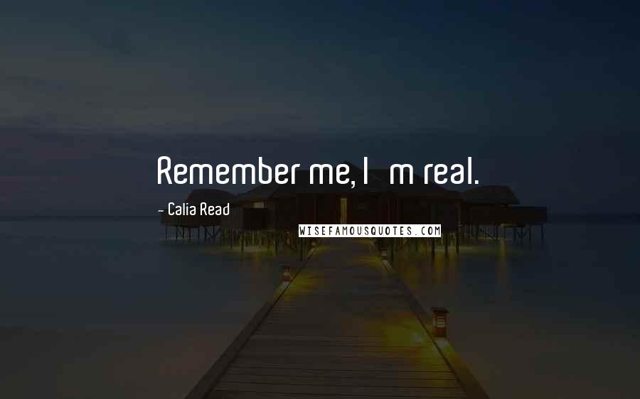 Calia Read Quotes: Remember me, I'm real.