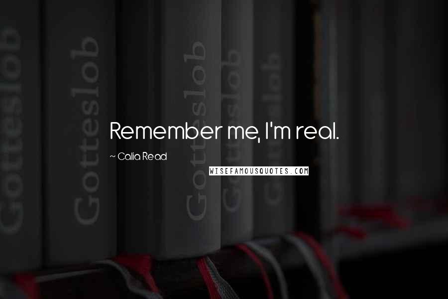 Calia Read Quotes: Remember me, I'm real.