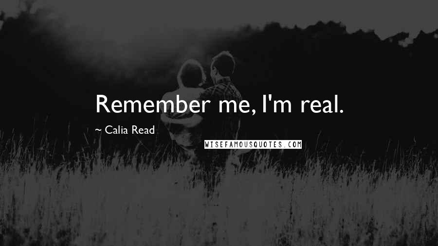 Calia Read Quotes: Remember me, I'm real.