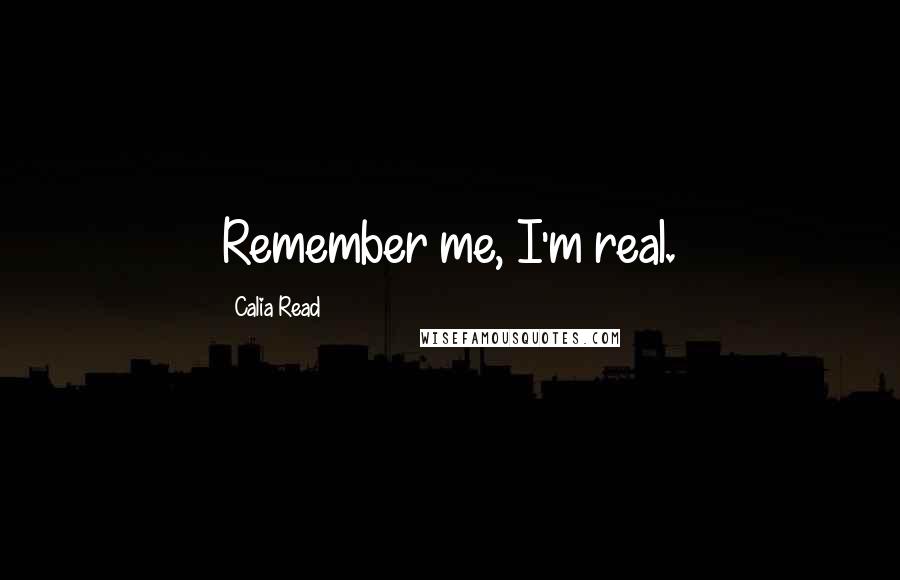 Calia Read Quotes: Remember me, I'm real.