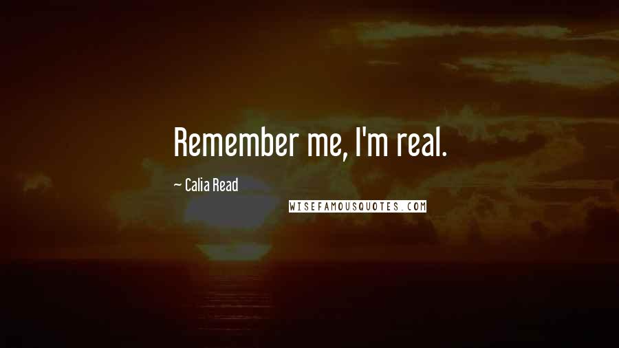 Calia Read Quotes: Remember me, I'm real.