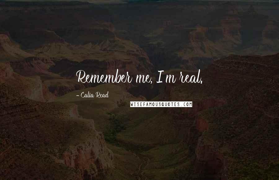 Calia Read Quotes: Remember me, I'm real.