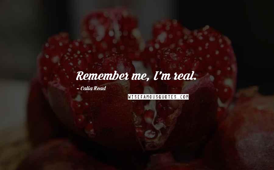 Calia Read Quotes: Remember me, I'm real.