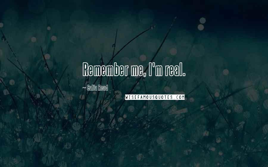 Calia Read Quotes: Remember me, I'm real.