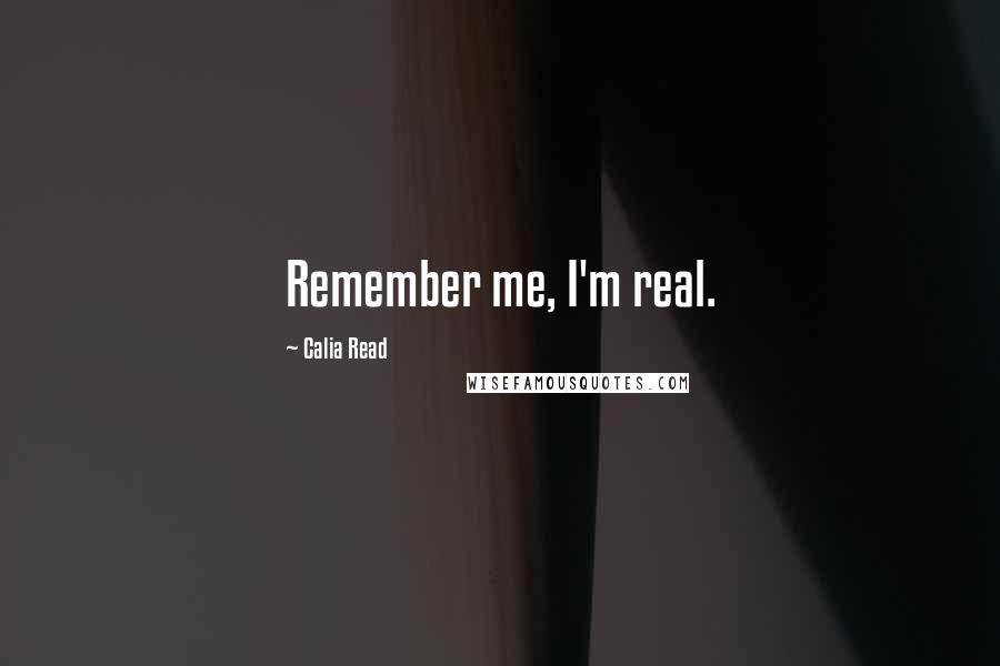 Calia Read Quotes: Remember me, I'm real.