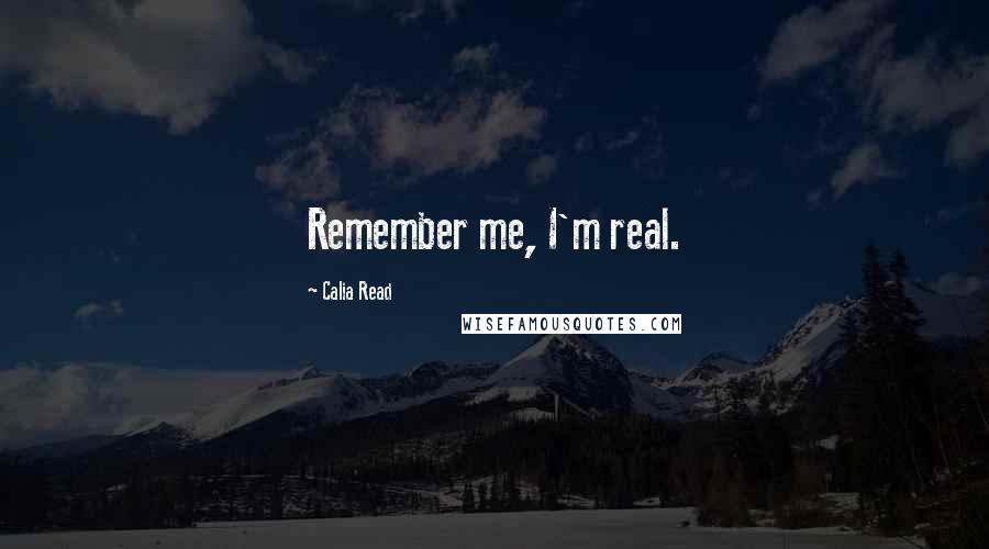 Calia Read Quotes: Remember me, I'm real.